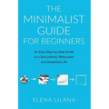 The Minimalist Guide for Beginners: An Easy Step-By-Step Guide to a Decluttered, Refocused and Simplified Life
