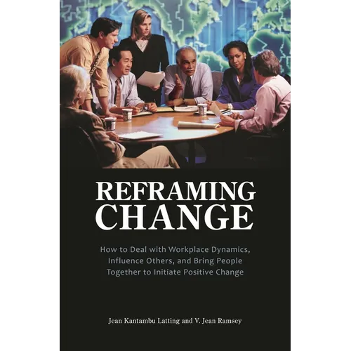 Reframing Change: How to Deal with Workplace Dynamics, Influence Others, and Bring People Together to Initiate Positive Change