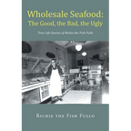 Wholesale Seafood: The Good, the Bad, the Ugly: True Life Stories of Richie the Fish Fullo