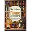 The Holistic Home Apothecary: The Perfect Guide to Rediscovering the Power of Nature with Timeless Remedies, Healing Rituals, and Sustainable Living P