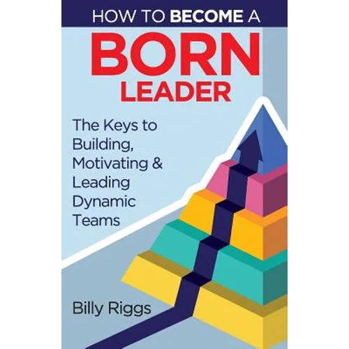 How to Become a Born Leader: Keys to Building, Motivating, and Leading Dynamic Teams