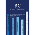 B C, Before Computers: On Information Technology from Writing to the Age of Digital Data