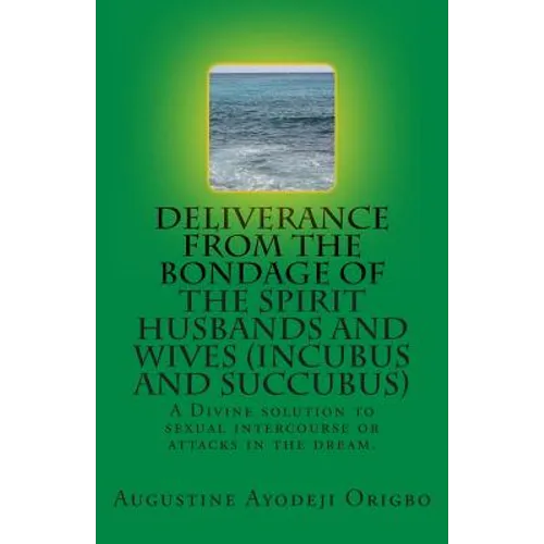 DELIVERANCE FROM THE BONDAGE OF THE SPIRIT HUSBANDS AND WIVES(INCUBUS and SUCCUBUS): A Divine solution to sexual intercourse or attacks in the dream.