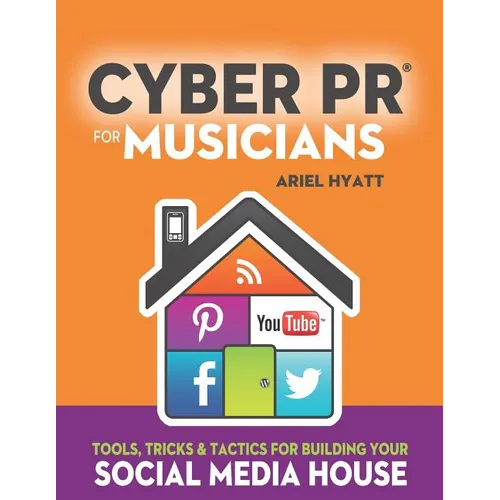 Cyber PR for Musicians: Tools, Tricks & Tactics for Building Your Social Media House