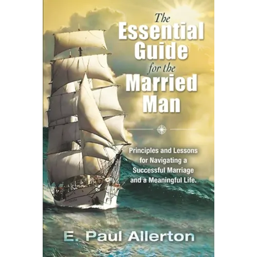 The Essential Guide for the Married Man: Principles and Lessons for Navigating a Successful Marriage and a Meaningful Life