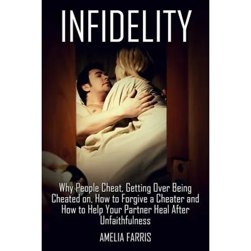 Infidelity: Why People Cheat, Getting Over Being Cheated on, How to Forgive a Cheater and How to Help Your Partner Heal After Unfaithfulness