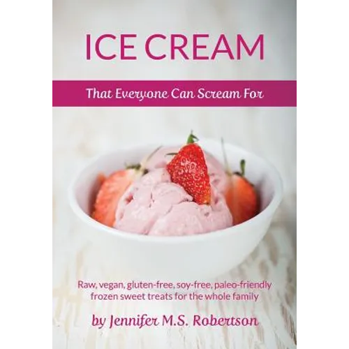 Ice Cream That Everyone Can Scream For: Raw, vegan, gluten-free, soy-free, paleo-friendly frozen sweet treats for the whole family