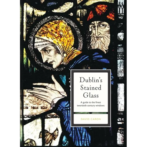 Dublin's Stained Glass: A Guide to the Finest Twentieth-Century Windows