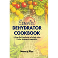 The Essential Dehydrator Cookbook: A Step-By-Step Guide to Dehydrating Fruits, Jerky and Vegetables