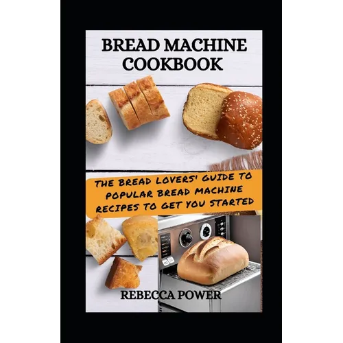 Bread Machine Cookbook: The Bread Lovers' Guide To Popular Bread Machine Recipes To Get You Started