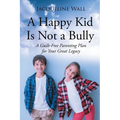 A Happy Kid Is Not a Bully: A Guilt-Free Parenting Plan for Your Great Legacy