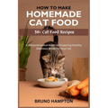How to Make Homemade Cat Food: A Comprehensive Guide to Preparing Healthy Delicious Meals for Your Cat(Plus 50+ Cat Food Recipes)