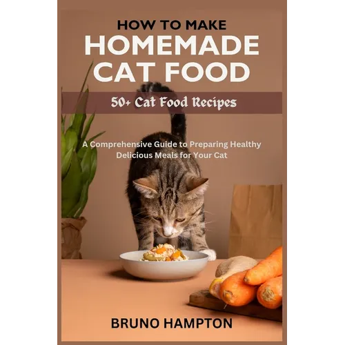 How to Make Homemade Cat Food: A Comprehensive Guide to Preparing Healthy Delicious Meals for Your Cat(Plus 50+ Cat Food Recipes)
