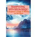 Manifesting with Moon Magic: A Beginners Guide to Wishing on the Moon