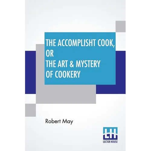 The Accomplisht Cook, Or The Art & Mystery Of Cookery: Wherein The Whole Art Is Revealed In A More Easie And Perfect Method, Than Hath Been Publisht I