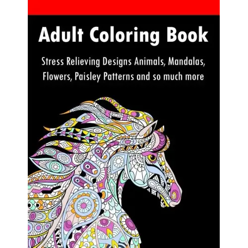 Adult Coloring Book: Stress Relieving Designs Animals, Mandalas, Flowers, Paisley Patterns And So Much More