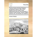 The Four Books of Andrea Palladio's Architecture: Wherein, After a Short Treatise of the Five Orders, Those Observations That Are Most Necessary in Bu