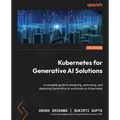 Kubernetes for Generative AI Solutions: A complete guide to designing, optimizing, and deploying Generative AI workloads on Kubernetes