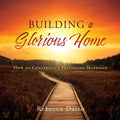 Building a Glorious Home: How to Construct a Fulfilling Marriage