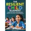 The Resilient Child Blueprint: Actionable Tools to Enhance Emotional Strength, Foster Independence, Build Confidence, and Inspire Lifelong Success
