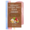 Kidney Stone Diet Plan Cook Book: A Kidney Stone Diet Plan for Nutritional Support in the Treatment of Kidney Stones