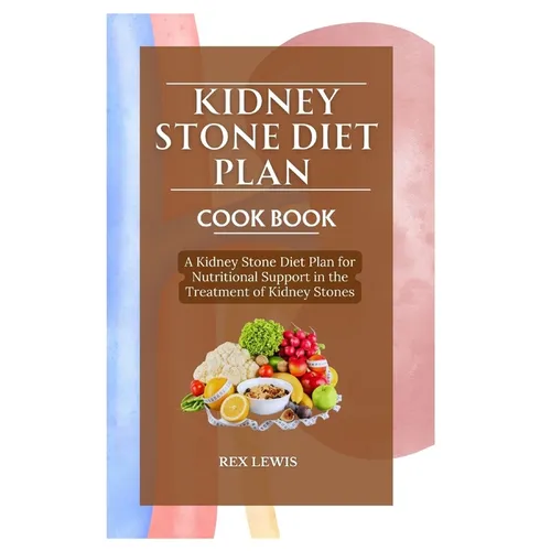 Kidney Stone Diet Plan Cook Book: A Kidney Stone Diet Plan for Nutritional Support in the Treatment of Kidney Stones