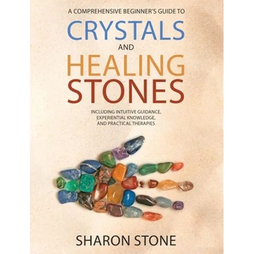 Crystals and Healing Stones: A Comprehensive Beginner's Guide Including Experiential Knowledge, Intuitive Guidance and Practical Therapies