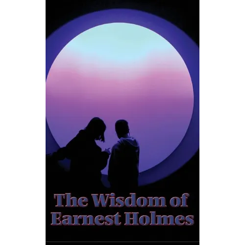 The Wisdom of Earnest Holmes: The Science of Essays on Spiritual Law and Creative Mind