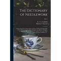 The Dictionary of Needlework: an Encyclopaedia of Artistic, Plain, and Fancy Needlework Dealing Fully With the Details of All the Stitches Employed,