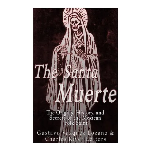 The Santa Muerte: The Origins, History, and Secrets of the Mexican Folk Saint