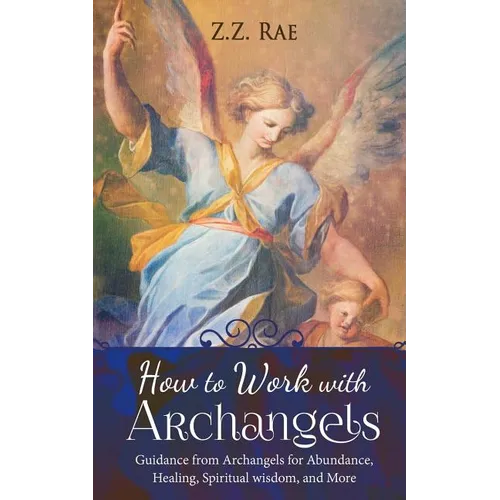 How to Work with Archangels: Guidance from Archangels for Abundance, Healing, Spiritual Wisdom, and More
