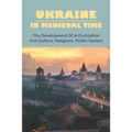 Ukraine In Medieval Time: The Development Of A Civilization And Culture, Religions, Politic System