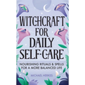 Witchcraft for Daily Self-Care: Nourishing Rituals and Spells for a More Balanced Life