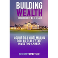 Building Wealth Through Real Estate: A Guide to a Multi-Million Dollar Real Estate Investing Career