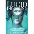 The Lucid Dreaming Mind: How To Control Your Dreams, Break Through The Walls Of Sleep And Get Into Complete Mind-Body Awareness