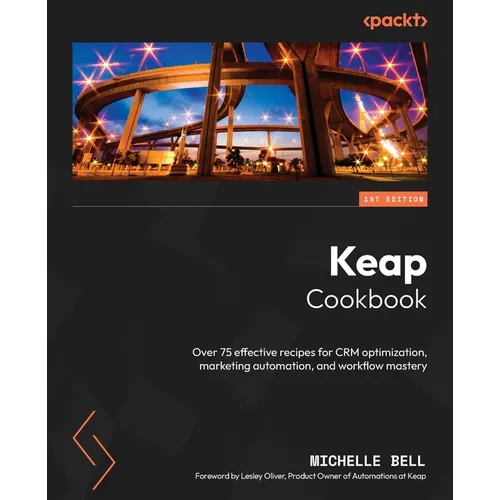 Keap Cookbook: Over 75 effective recipes for CRM optimization, marketing automation, and workflow mastery