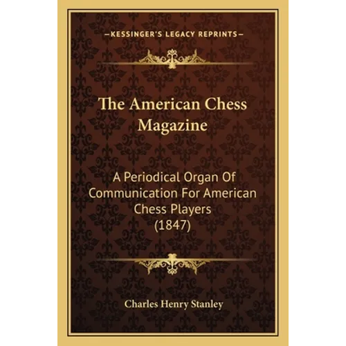 The American Chess Magazine: A Periodical Organ Of Communication For American Chess Players (1847)