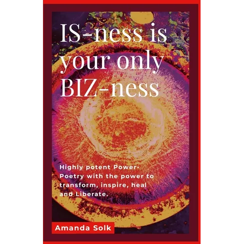 IS-ness is your only BIZ-ness: Highly potent Power-poems with the power to transform, inspire, heal, and awaken to liberation