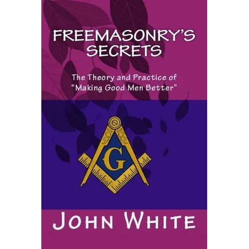 Freemasonry's Secrets: The Theory and Practice of "Making Good Men Better"