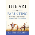 The Art of Parenting: How to Parent from Infancy to Adulthood