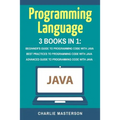 Programming Language: 3 Books in 1: Beginner's Guide + Best Practices + Advanced Guide to Programming Code with Java