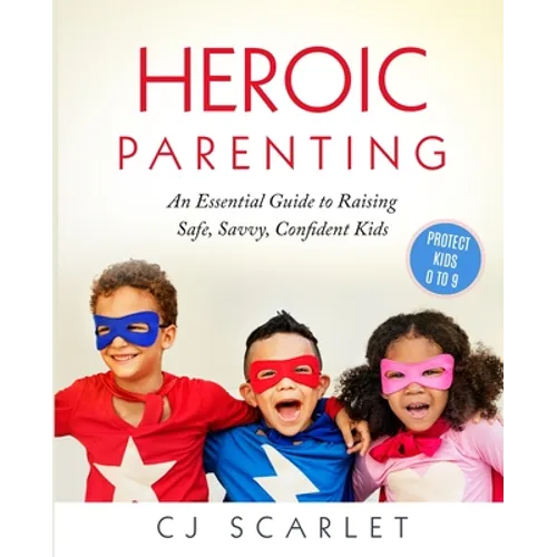 Heroic Parenting: An Essential Guide to Raising Safe, Savvy, Confident Kids