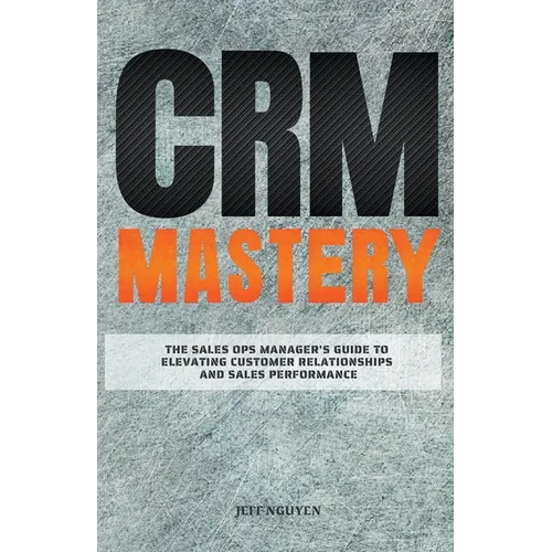 CRM Mastery: The Sales Ops Manager's Guide to Elevating Customer Relationships and Sales Performance