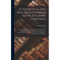 A Theoretical and Practical Grammar of the Otchipwe Language: The Language Spoken by The Chippewa Indians Which is Also Spoken by The Algonquin, Otawa