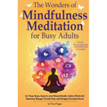 The Wonders of Mindfulness Meditation for Busy Adults: In 7 Easy Steps, Improve your Mental Health, Achieve Work-Life Harmony, Manage Chronic Pain, an