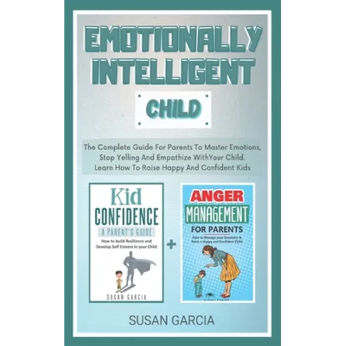 Emotionally Intelligent Child: The Complete Guide For Parents To Master Emotions, Stop Yelling And Empathize With Your Child - Learn How To Raise Hap