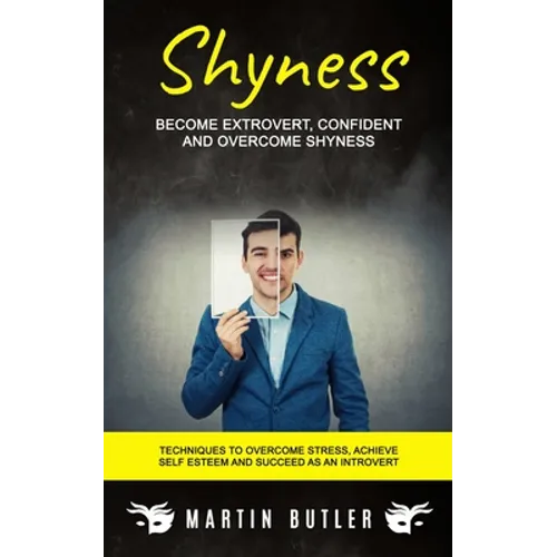 Shyness: Become Extrovert, Confident And Overcome Shyness (Techniques To Overcome Stress, Achieve Self Esteem And Succeed As An Introvert)