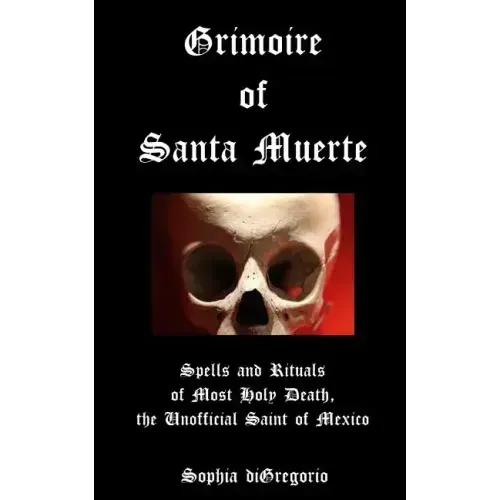 Grimoire of Santa Muerte: Spells and Rituals of Most Holy Death, the Unofficial