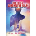How to Heal Using Intuitive Healing: A journey to a whole you