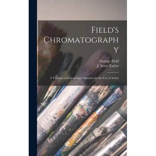 Field's Chromatography: a Treatise on Colours and Pigments for the Use of Artists